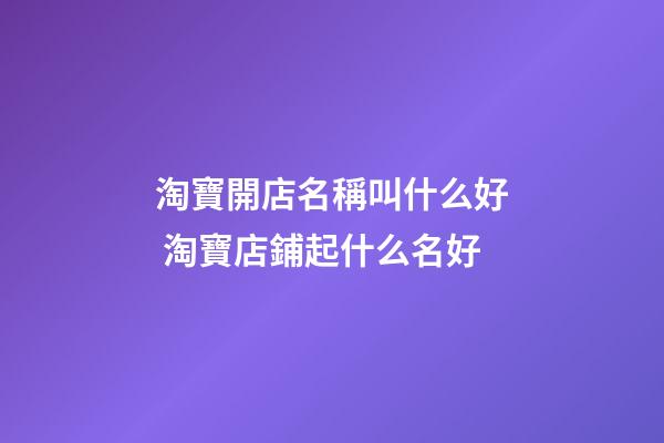 淘寶開店名稱叫什么好 淘寶店鋪起什么名好-第1張-店鋪起名-玄機派